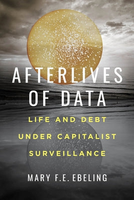 Afterlives of Data: Life and Debt Under Capitalist Surveillance by Ebeling, Mary F. E.