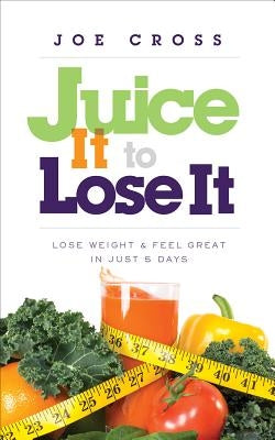Juice It to Lose It: Lose Weight and Feel Great in Just 5 Days by Cross, Joe