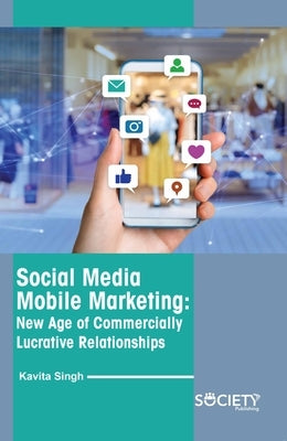 Social Media Mobile Marketing: New Age of Commercially Lucrative Relationships by Singh, Kavita