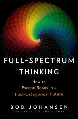 Full-Spectrum Thinking: How to Escape Boxes in a Post-Categorical Future by Johansen, Bob