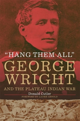 Hang Them All: George Wright and the Plateau Indian War, 1858 by Cutler, Donald L.