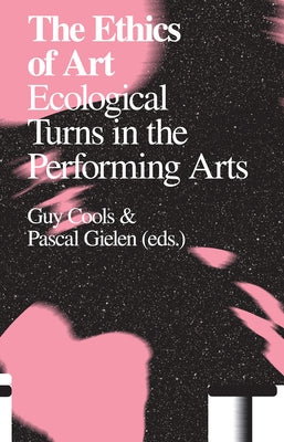 The Ethics of Art: Ecological Turns in the Performing Arts by Cools, Guy