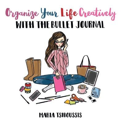 Organize your Life Creatively with the Bullet Journal by Tsiboussis, Maria