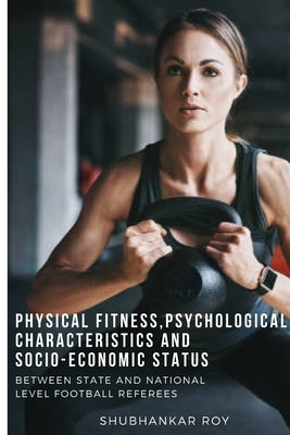 Physical Fitness, Psychological Characteristics and Socio-Economic Status by Roy, Shubhankar Roy