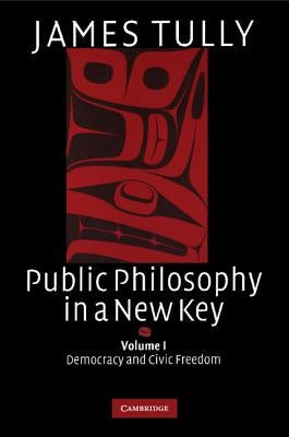 Public Philosophy in a New Key: Volume 1, Democracy and Civic Freedom by Tully, James