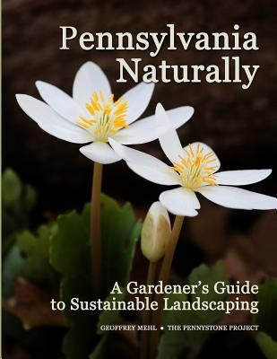 Pennsylvania Naturally: A Gardener's Guide to Sustainable Landscaping by Mehl, Geoffrey L.