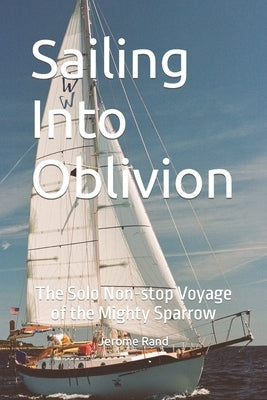 Sailing Into Oblivion: The Solo Non-stop Voyage of the Mighty Sparrow by Rand, Jerome