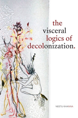 The Visceral Logics of Decolonization by Khanna, Neetu