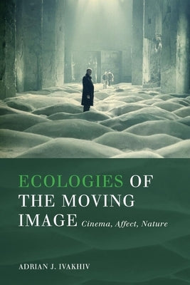 Ecologies of the Moving Image: Cinema, Affect, Nature by Ivakhiv, Adrian J.