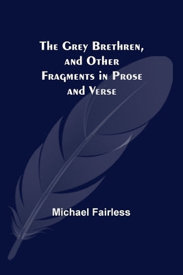 The Grey Brethren, and Other Fragments in Prose and Verse by Fairless, Michael