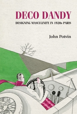 Deco Dandy: Designing Masculinity in 1920s Paris by Potvin, John