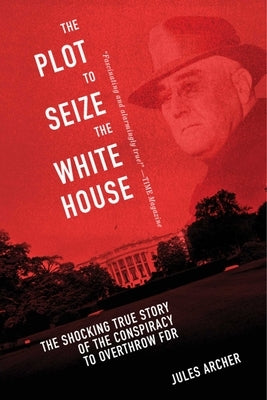 The Plot to Seize the White House: The Shocking True Story of the Conspiracy to Overthrow F.D.R. by Archer, Jules