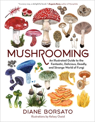 Mushrooming: An Illustrated Guide to the Fantastic, Delicious, Deadly, and Strange World of Fungi by Borsato, Diane