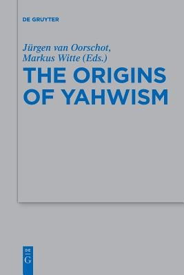 The Origins of Yahwism by Van Oorschot, J&#252;rgen