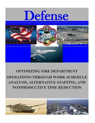 Optimizing Fire Department Operations Through Work Schedule Analysis, Alternative Staffing, and Nonproductive Time Reduction by Naval Postgraduate School