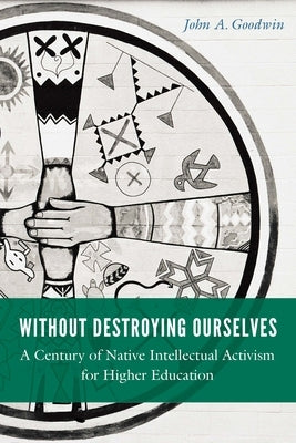 Without Destroying Ourselves: A Century of Native Intellectual Activism for Higher Education by Goodwin, John A.