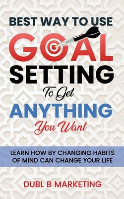 Best Way To Use Goal Setting To Get ANYTHING You Want!: Learn how by changing habits of mind can change your life by Proctor, Bob