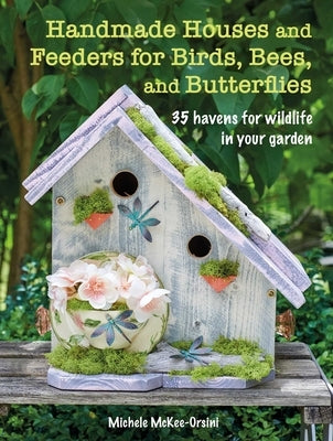 Handmade Houses and Feeders for Birds, Bees, and Butterflies: 35 Havens for Wildlife in Your Garden by McKee-Orsini, Michele