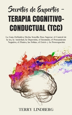 Secretos de Expertos - Terapia Cognitivo-Conductual (TCC): La Guía Definitiva Hecha Sencilla Para Superar el Control de la ira, la Ansiedad, la Depres by Lindberg, Terry