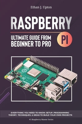 Raspberry Pi 4 Ultimate Guide: From Beginner to Pro: Everything You Need to Know: Setup, Programming Theory, Techniques, and Awesome Ideas to Build Y by Upton, Ethan J.
