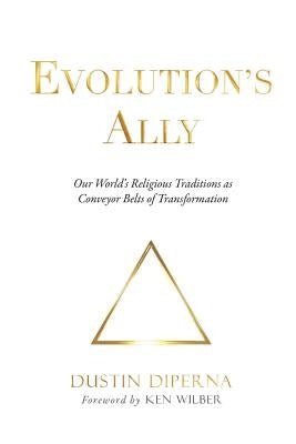 Evolution's Ally: Our World's Religious Traditions as Conveyor Belts of Transformation by Dustin, DiPerna