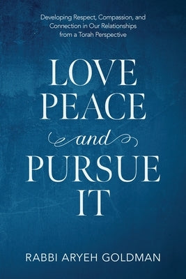 Love Peace and Pursue It: Developing Respect, Compassion, and Connection in Our Relationships from a Torah Perspective by Goldman, Aryeh