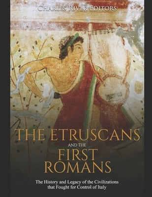 The Etruscans and the First Romans: The History and Legacy of the Civilizations that Fought for Control of Italy by Charles River Editors