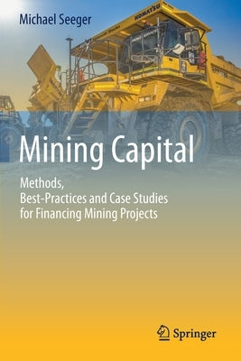 Mining Capital: Methods, Best-Practices and Case Studies for Financing Mining Projects by Seeger, Michael