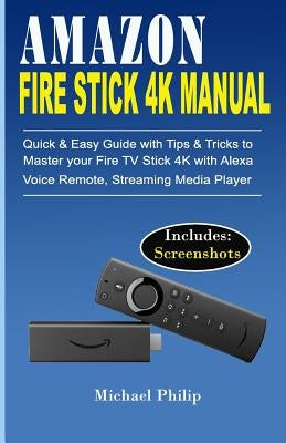 Amazon Fire Stick 4k Manual: Quick & Easy Guide with Tips &Tricks to Master your Fire TV Stick 4k with Alexa Voice Remote, Streaming Media Player by Philip, Michael