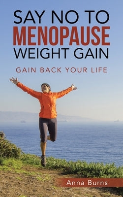 Say No to Menopause Weight Gain: Gain Back Your Life by Burns, Anna