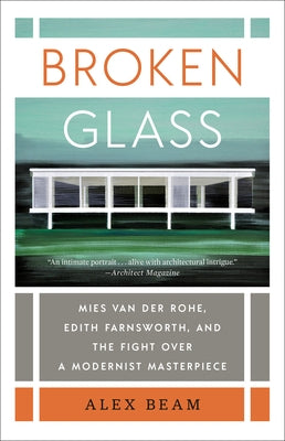 Broken Glass: Mies Van Der Rohe, Edith Farnsworth, and the Fight Over a Modernist Masterpiece by Beam, Alex