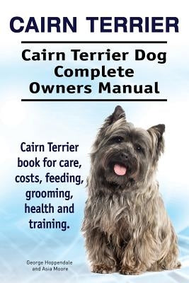 Cairn Terrier. Cairn Terrier Dog Complete Owners Manual. Cairn Terrier book for care, costs, feeding, grooming, health and training. by Moore, Asia