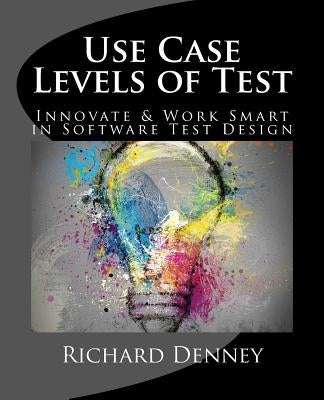 Use Case Levels of Test: Innovate and Work Smart in Software Test Design by Denney, Richard