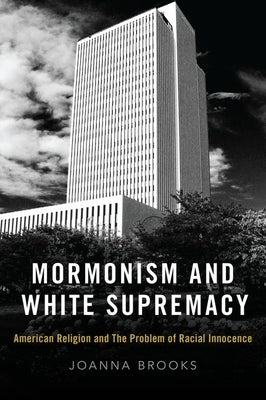 Mormonism and White Supremacy: American Religion and the Problem of Racial Innocence by Brooks, Joanna