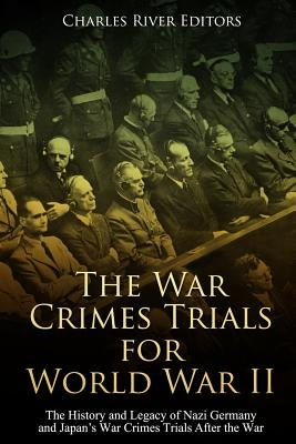 The War Crimes Trials for World War II: The History and Legacy of Nazi Germany and Japan's War Crimes Trials After the War by Charles River Editors