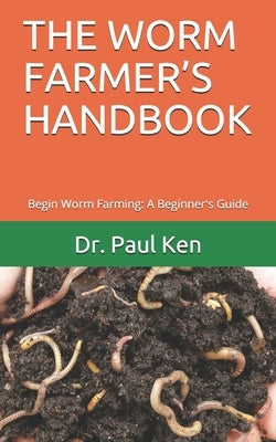 The Worm Farmer's Handbook: Begin Worm Farming: A Beginner's Guide by Ken, Paul