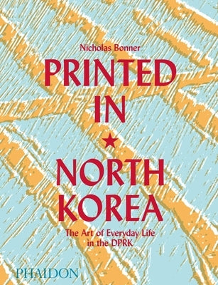Printed in North Korea: The Art of Everyday Life in the Dprk by Bonner, Nick