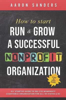 How to Start, Run & Grow a Successful Nonprofit Organization: DIY Startup Guide to 501 C(3) Nonprofit Charitable Organization For All 50 States & DC by Sanders, Aaron