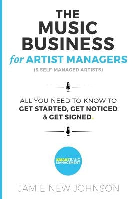 The Music Business For Artist Managers & Self-Managed Artists: All You Need To Know To Get Started, Get Noticed & Get Signed by Johnson, Jamie New