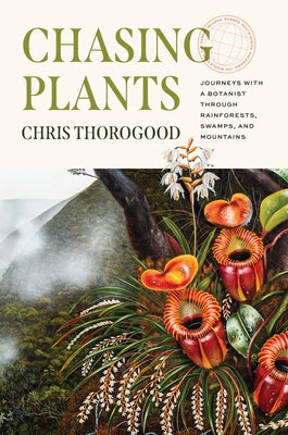 Chasing Plants: Journeys with a Botanist Through Rainforests, Swamps, and Mountains by Thorogood, Chris