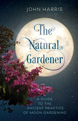 The Natural Gardener: A Guide to the Ancient Practice of Moon Gardening by Harris, John