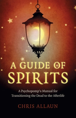 A Guide of Spirits: A Psychopomp's Manual for Transitioning the Dead to the Afterlife by Allaun, Chris