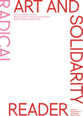 Art and Solidarity Reader: Radical Actions, Politics and Friendships by Garcia-Anton, Katya