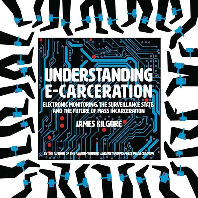Understanding E-Carceration: Electronic Monitoring, the Surveillance State, and the Future of Mass Incarceration by Kilgore, James