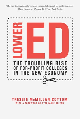 Lower Ed: The Troubling Rise of For-Profit Colleges in the New Economy by Cottom, Tressie McMillan