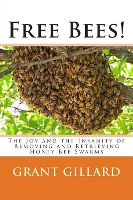 Free Bees!: The Joy and the Insanity of Removing and Retrieving Honey Bee Swarms by Gillard, Grant F. C.