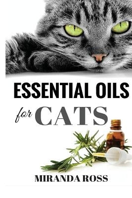 Essential Oils For Cats: Safe & Effective Therapies And Remedies To Keep Your Cat Healthy And Happy by Ross, Miranda