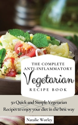 The Complete Anti-Inflammatory Vegetarian Recipes Book: 50 Quick and Simple Vegetarian Recipes to enjoy your diet in the best way by Worley, Natalie