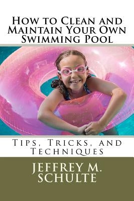 How to Clean and Maintain Your Own Swimming Pool by Schulte, Jeffrey M.