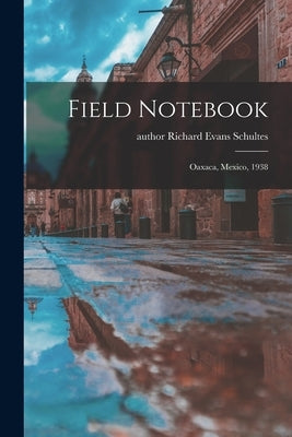 Field Notebook: Oaxaca, Mexico, 1938 by Schultes, Richard Evans Author